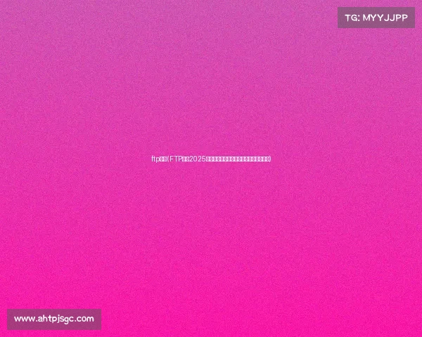 ftp赛事(FTP赛事2025全球精英集结争夺文件传输之王荣耀盛典) ftp赛事(FTP赛事2025全球精英集结争夺文件传输之王荣耀盛典)